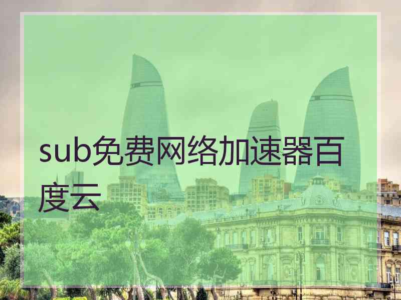 sub免费网络加速器百度云