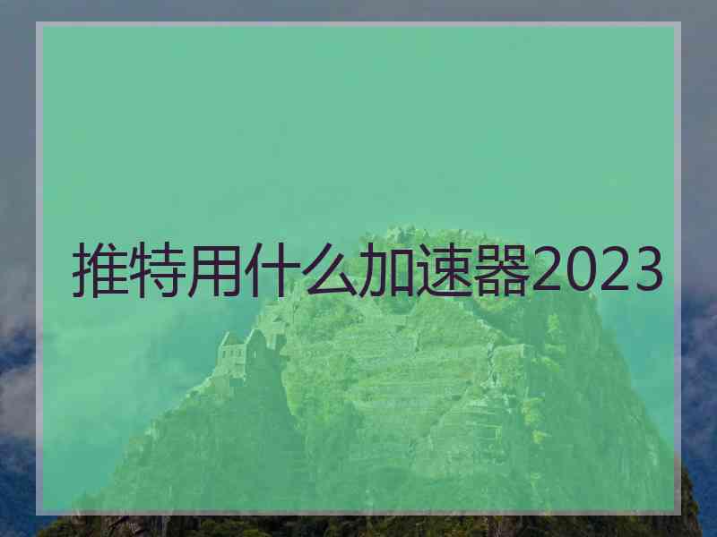 推特用什么加速器2023