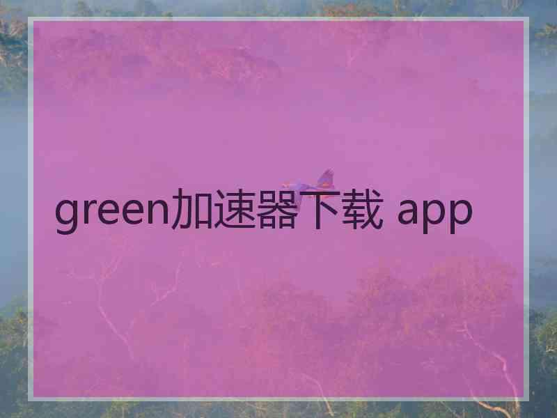 green加速器下载 app