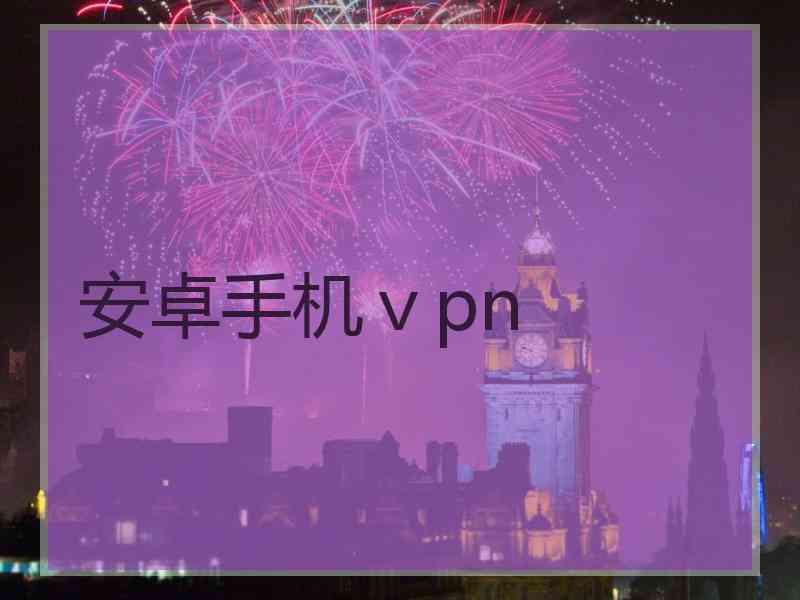 安卓手机ⅴpn