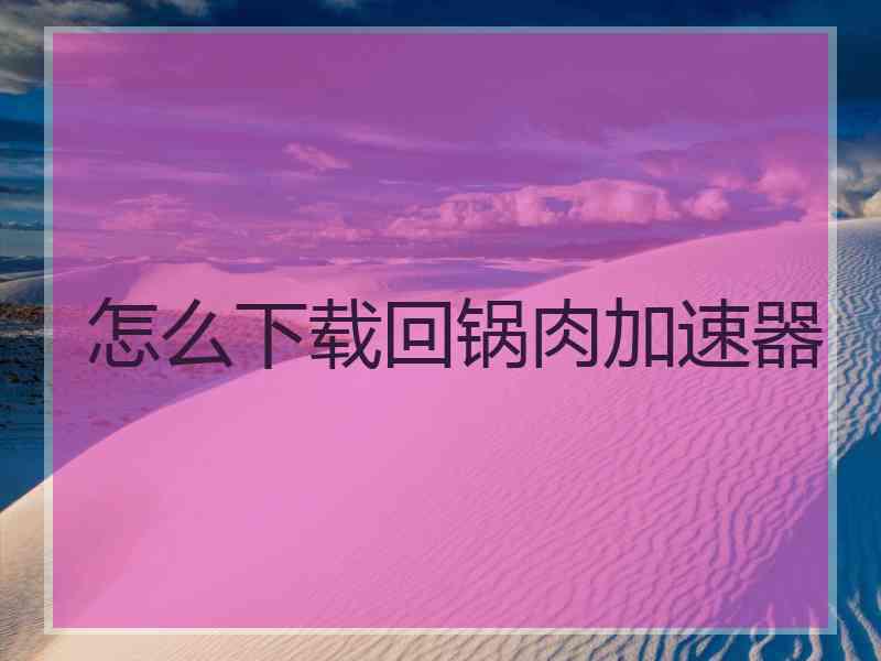 怎么下载回锅肉加速器