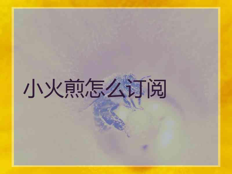 小火煎怎么订阅