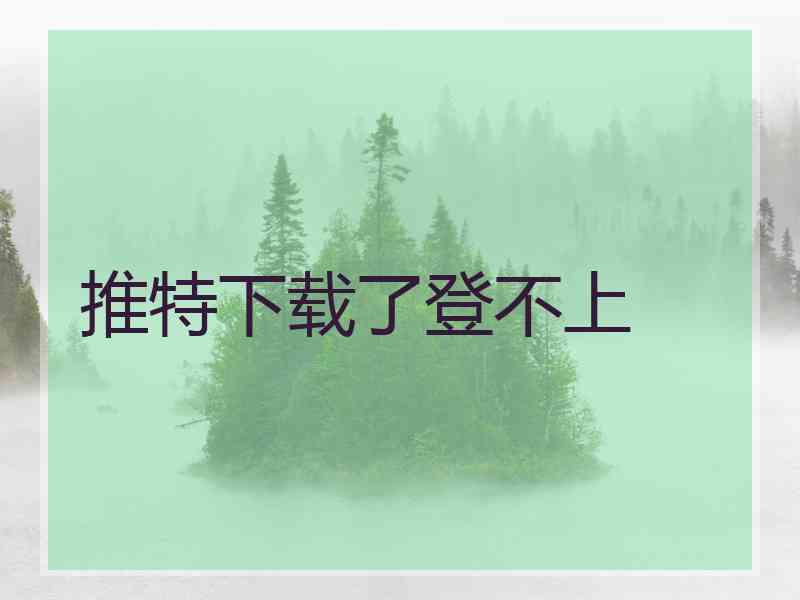 推特下载了登不上
