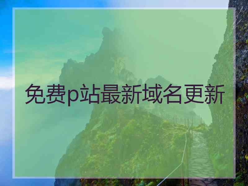 免费p站最新域名更新