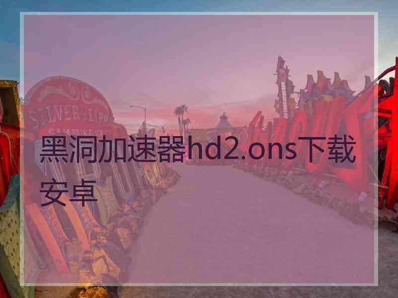 黑洞加速器hd2.ons下载安卓