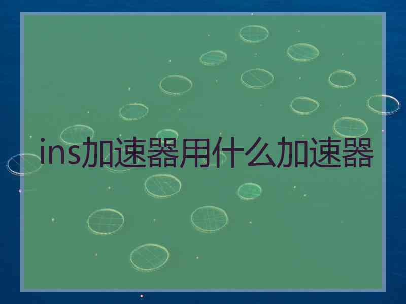 ins加速器用什么加速器